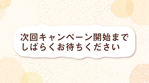 次回キャンペーン開始までしばらくお待ちください