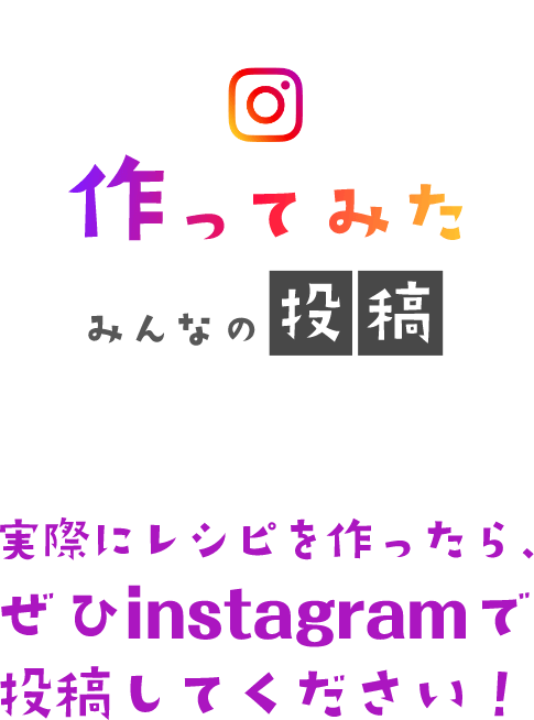 作ってみた みんなの投稿 実際にレシピを作ったら、ぜひinstagramで投稿してください！