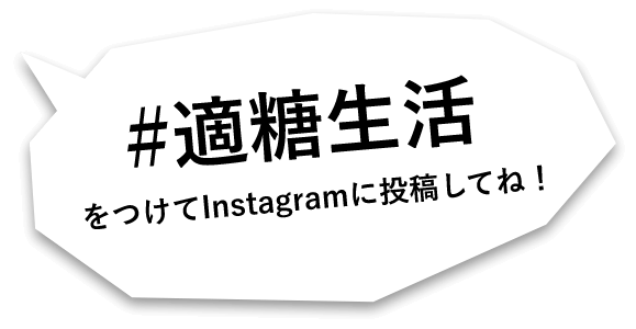 #適糖生活 をつけてInstagramに投稿してね！