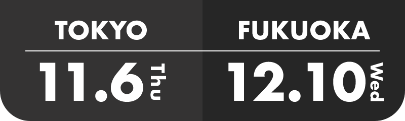 TOKYO 11.6 Thu FUKUOKA 12.10 Wed