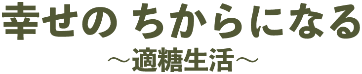 幸せの ちからになる～適糖生活～