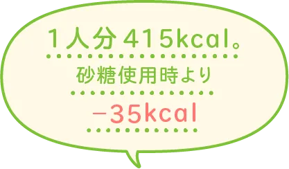 1人分415kcal。砂糖使用時より-35kcal