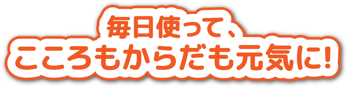 毎日使って、こころもからだも元気に!