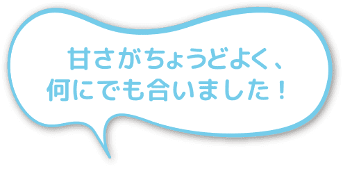 甘さがちょうどよく、何にでも合いました！